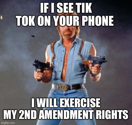 Down with the Tik Tok! | IF I SEE TIK TOK ON YOUR PHONE; I WILL EXERCISE MY 2ND AMENDMENT RIGHTS | image tagged in memes,chuck norris guns,chuck norris | made w/ Imgflip meme maker
