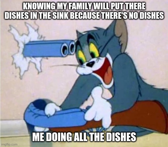 anyone else? | KNOWING MY FAMILY WILL PUT THERE DISHES IN THE SINK BECAUSE THERE'S NO DISHES; ME DOING ALL THE DISHES | image tagged in tom cat shot itself | made w/ Imgflip meme maker