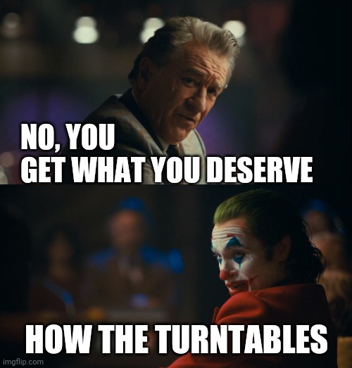 NO, YOU 
GET WHAT YOU DESERVE HOW THE TURNTABLES | image tagged in let me get this straight murray | made w/ Imgflip meme maker