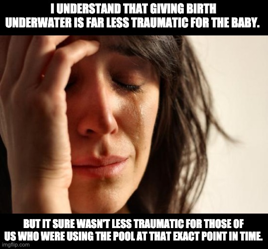 Pool | I UNDERSTAND THAT GIVING BIRTH UNDERWATER IS FAR LESS TRAUMATIC FOR THE BABY. BUT IT SURE WASN'T LESS TRAUMATIC FOR THOSE OF US WHO WERE USING THE POOL AT THAT EXACT POINT IN TIME. | image tagged in memes,first world problems | made w/ Imgflip meme maker