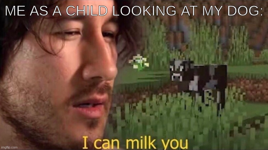 I can milk you (template) |  ME AS A CHILD LOOKING AT MY DOG: | image tagged in i can milk you template,markiplier,markimoo,milk | made w/ Imgflip meme maker