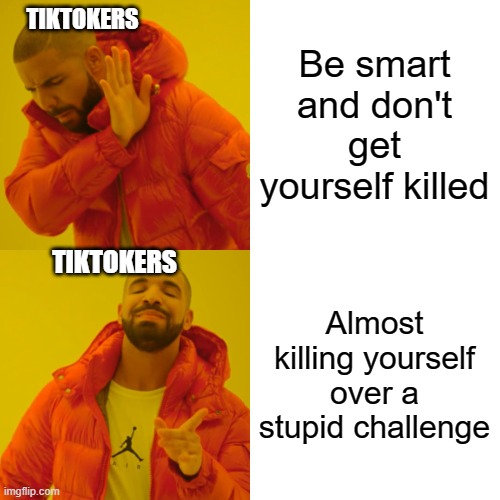 Drake Hotline Bling Meme | Be smart and don't get yourself killed Almost killing yourself over a stupid challenge TIKTOKERS TIKTOKERS | image tagged in memes,drake hotline bling | made w/ Imgflip meme maker