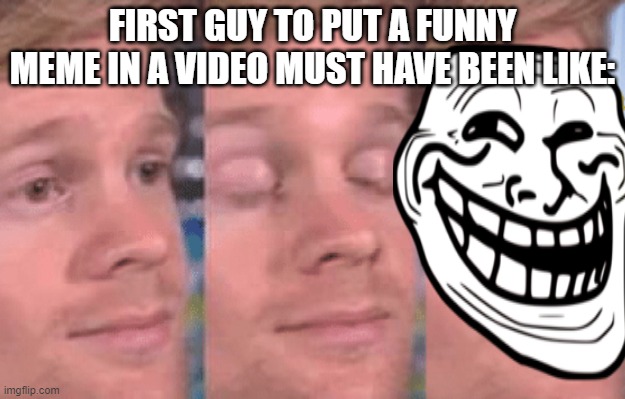 The first person to | FIRST GUY TO PUT A FUNNY MEME IN A VIDEO MUST HAVE BEEN LIKE: | image tagged in the first person to | made w/ Imgflip meme maker