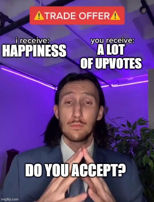 accept for a lot of upvotes | A LOT OF UPVOTES; HAPPINESS; DO YOU ACCEPT? | image tagged in trade offer | made w/ Imgflip meme maker