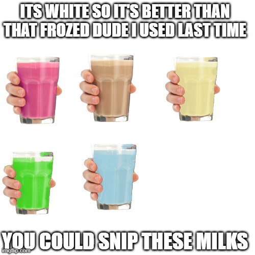 here | ITS WHITE SO IT'S BETTER THAN THAT FROZED DUDE I USED LAST TIME; YOU COULD SNIP THESE MILKS | image tagged in memes,blank transparent square | made w/ Imgflip meme maker