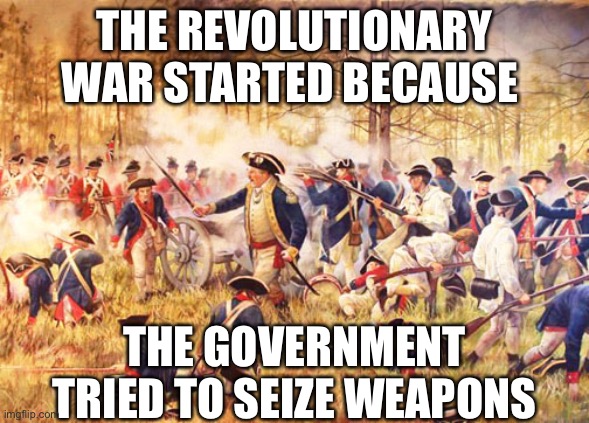 In case liberals forgot history | THE REVOLUTIONARY WAR STARTED BECAUSE; THE GOVERNMENT TRIED TO SEIZE WEAPONS | image tagged in revolutionary war | made w/ Imgflip meme maker