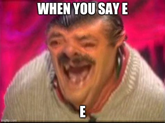 Old man laughing | WHEN YOU SAY E; E | image tagged in old man laughing,e | made w/ Imgflip meme maker