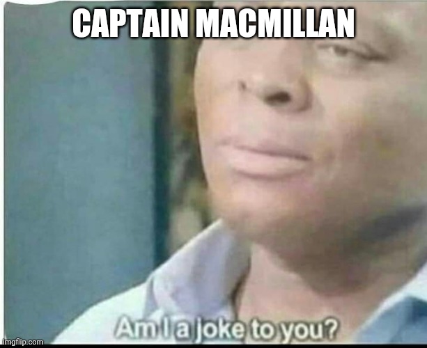 am i joke to you? | CAPTAIN MACMILLAN | image tagged in am i joke to you | made w/ Imgflip meme maker