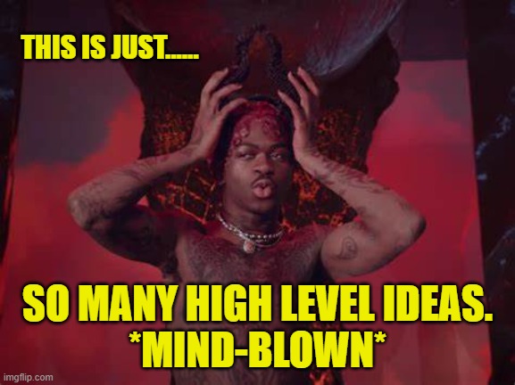 THIS IS JUST...... SO MANY HIGH LEVEL IDEAS.
*MIND-BLOWN* | made w/ Imgflip meme maker