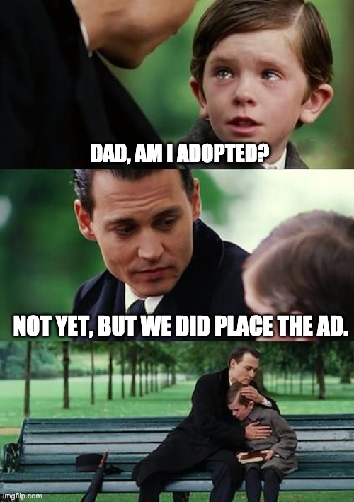Not yet | DAD, AM I ADOPTED? NOT YET, BUT WE DID PLACE THE AD. | image tagged in dad and son cry | made w/ Imgflip meme maker