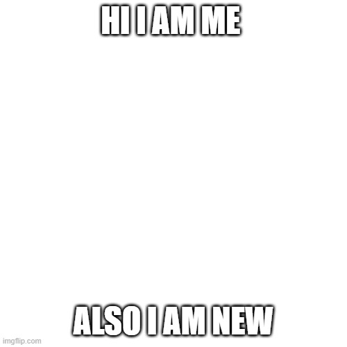 Blank Transparent Square | HI I AM ME; ALSO I AM NEW | image tagged in memes,blank transparent square | made w/ Imgflip meme maker