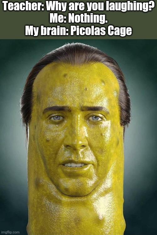 I'm so sorry | Teacher: Why are you laughing?
Me: Nothing.
My brain: Picolas Cage | image tagged in nicolas cage,pickle rick,cursed image,cursed | made w/ Imgflip meme maker