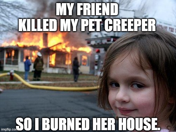 Disaster Girl | MY FRIEND KILLED MY PET CREEPER; SO I BURNED HER HOUSE. | image tagged in memes,disaster girl | made w/ Imgflip meme maker