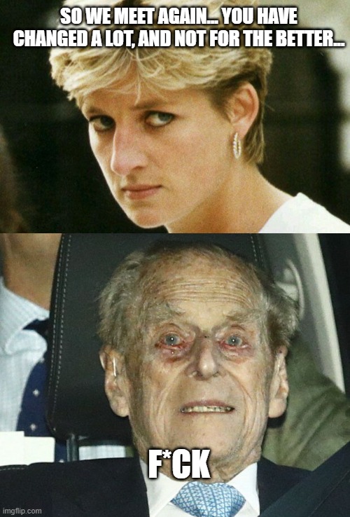 Hey God, can you take me back down here and get Charles instead ? | SO WE MEET AGAIN... YOU HAVE CHANGED A LOT, AND NOT FOR THE BETTER... F*CK | image tagged in memes,prince phillip,lady diana,we meet again | made w/ Imgflip meme maker