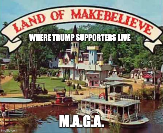 Land of makebelieve | WHERE TRUMP SUPPORTERS LIVE; M.A.G.A. | image tagged in land of makebelieve | made w/ Imgflip meme maker