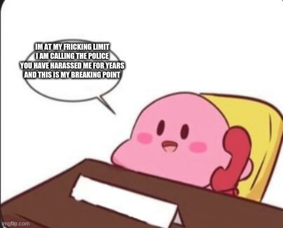 IM AT MY FRICKING LIMIT I AM CALLING THE POLICE YOU HAVE HARASSED ME FOR YEARS AND THIS IS MY BREAKING POINT | made w/ Imgflip meme maker