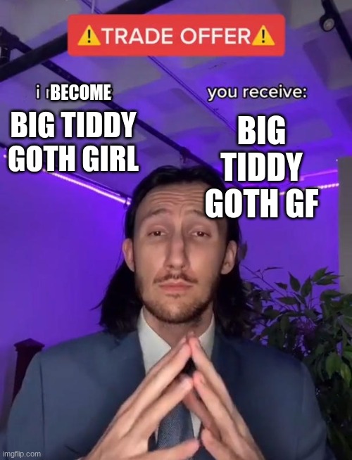Trade Offer | BIG TIDDY GOTH GF; BECOME; BIG TIDDY GOTH GIRL | image tagged in trade offer | made w/ Imgflip meme maker