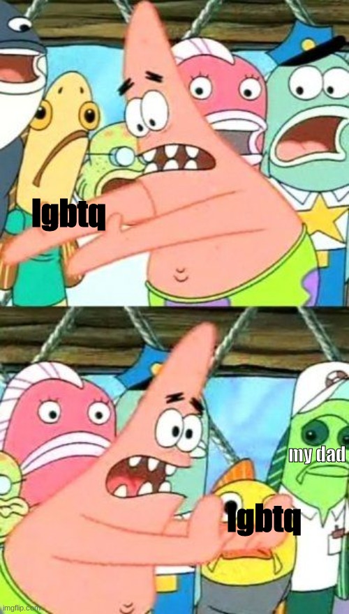 lgbtq | lgbtq; my dad; lgbtq | image tagged in memes,put it somewhere else patrick | made w/ Imgflip meme maker