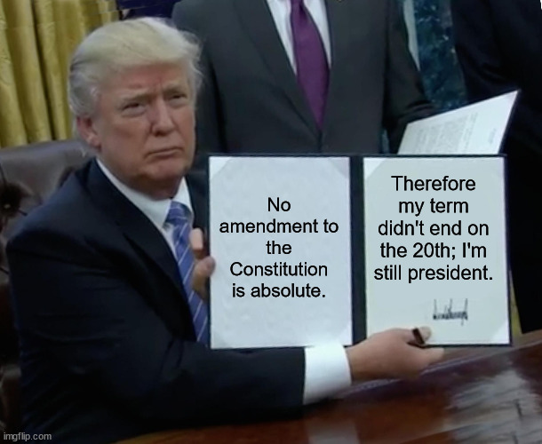 Sleepy Joe said no amendment to the Constitution is absolute. | No amendment to the Constitution is absolute. Therefore my term didn't end on the 20th; I'm still president. | image tagged in memes,trump bill signing | made w/ Imgflip meme maker