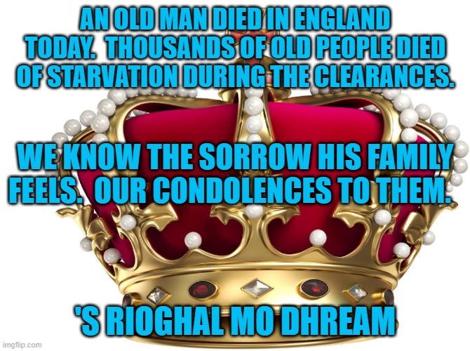 We came here as slaves, too. | AN OLD MAN DIED IN ENGLAND TODAY.  THOUSANDS OF OLD PEOPLE DIED OF STARVATION DURING THE CLEARANCES. WE KNOW THE SORROW HIS FAMILY FEELS.  OUR CONDOLENCES TO THEM. 'S RIOGHAL MO DHREAM | image tagged in politics | made w/ Imgflip meme maker