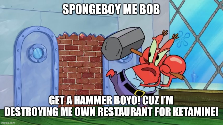 SPONGEBOY ME BOB; GET A HAMMER BOYO! CUZ I’M DESTROYING ME OWN RESTAURANT FOR KETAMINE! | made w/ Imgflip meme maker