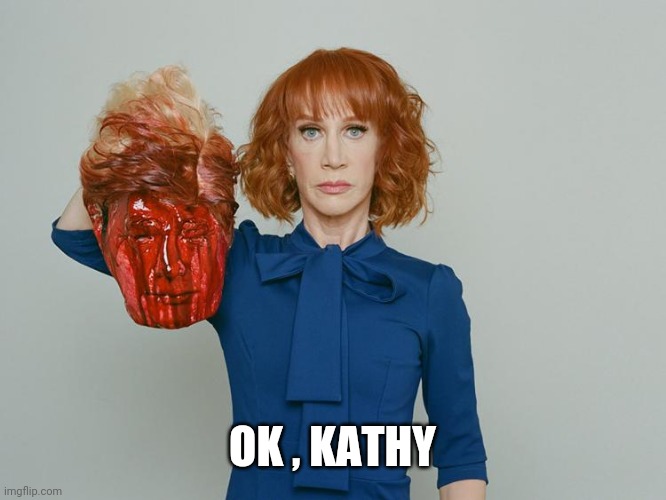 Kathy Griffin Tolerance | OK , KATHY | image tagged in kathy griffin tolerance | made w/ Imgflip meme maker