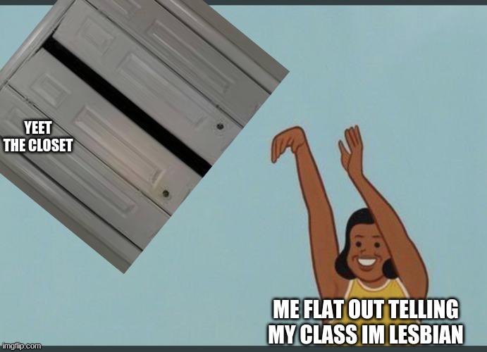 yeet | YEET THE CLOSET; ME FLAT OUT TELLING MY CLASS IM LESBIAN | made w/ Imgflip meme maker