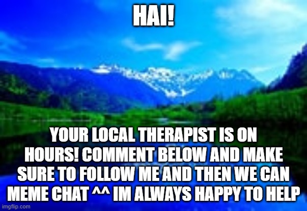 HAI! YOUR LOCAL THERAPIST IS ON HOURS! COMMENT BELOW AND MAKE SURE TO FOLLOW ME AND THEN WE CAN MEME CHAT ^^ IM ALWAYS HAPPY TO HELP | made w/ Imgflip meme maker