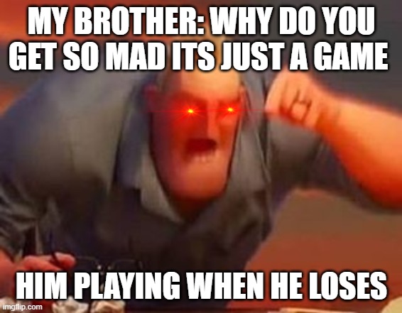 Mr incredible mad | MY BROTHER: WHY DO YOU GET SO MAD ITS JUST A GAME; HIM PLAYING WHEN HE LOSES | image tagged in mr incredible mad | made w/ Imgflip meme maker