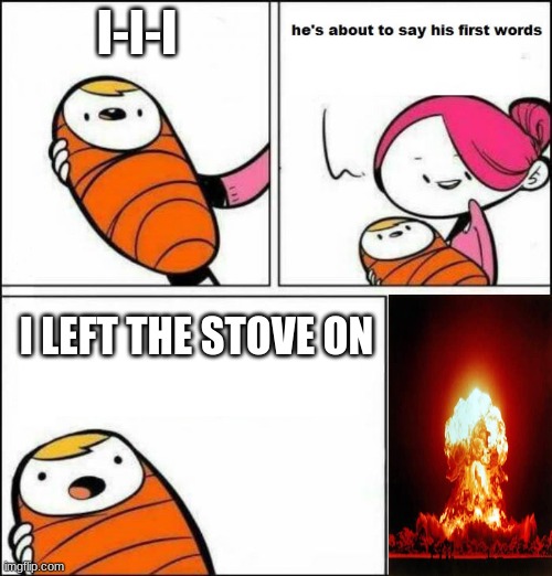 He is About to Say His First Words | I-I-I; I LEFT THE STOVE ON | image tagged in he is about to say his first words | made w/ Imgflip meme maker