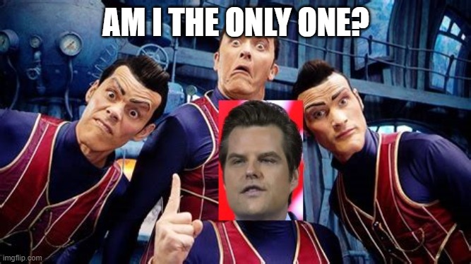 Gaetz me every time... | AM I THE ONLY ONE? | image tagged in lazy-gaetz | made w/ Imgflip meme maker