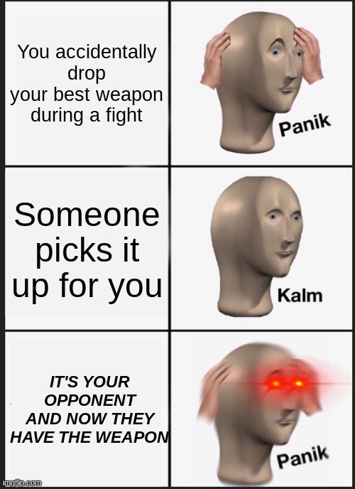 Image Title | You accidentally drop your best weapon during a fight; Someone picks it up for you; IT'S YOUR OPPONENT AND NOW THEY HAVE THE WEAPON | image tagged in memes,panik kalm panik | made w/ Imgflip meme maker