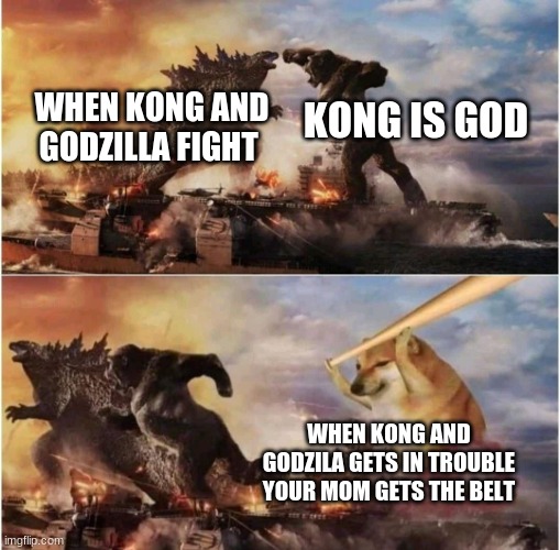 Kong Godzilla Doge | WHEN KONG AND GODZILLA FIGHT; KONG IS GOD; WHEN KONG AND GODZILA GETS IN TROUBLE YOUR MOM GETS THE BELT | image tagged in kong godzilla doge | made w/ Imgflip meme maker