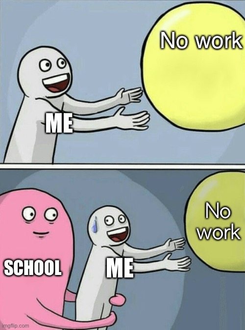 How school be | No work; ME; No work; SCHOOL; ME | image tagged in memes,running away balloon | made w/ Imgflip meme maker