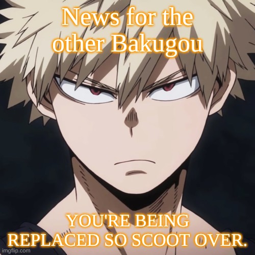 News for the other Bakugou; YOU'RE BEING REPLACED SO SCOOT OVER. | made w/ Imgflip meme maker