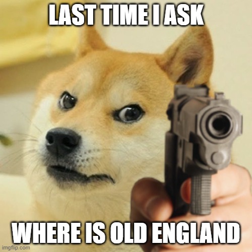 Doge holding a gun | LAST TIME I ASK; WHERE IS OLD ENGLAND | image tagged in doge holding a gun | made w/ Imgflip meme maker