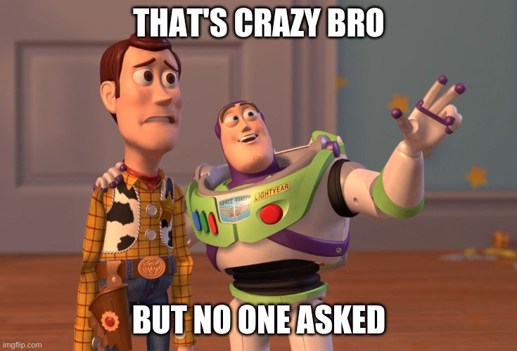 No one asked bro. | THAT'S CRAZY BRO; BUT NO ONE ASKED | image tagged in memes,x x everywhere | made w/ Imgflip meme maker