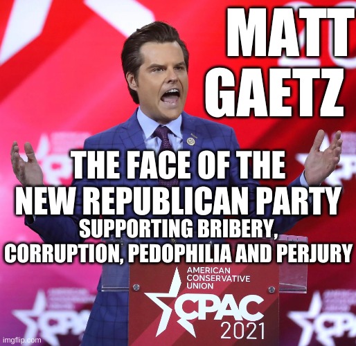 Matt Gaetz - the face of the new Republican Party | MATT GAETZ; THE FACE OF THE NEW REPUBLICAN PARTY; SUPPORTING BRIBERY, CORRUPTION, PEDOPHILIA AND PERJURY | image tagged in matt gaetz,pedophilia,criminal,republican,corruption,trump | made w/ Imgflip meme maker