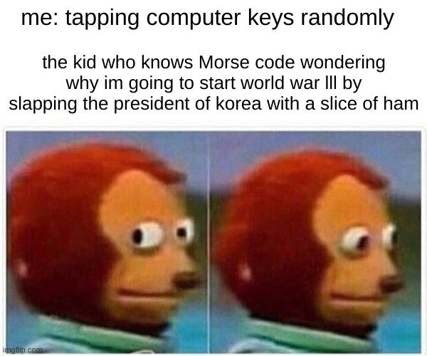 hhh | me: tapping computer keys randomly; the kid who knows Morse code wondering why im going to start world war lll by slapping the president of korea with a slice of ham | image tagged in memes,monkey puppet | made w/ Imgflip meme maker