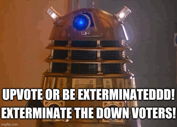 If you know what this is it makes it become hilarious, make sure to red in the dalek's voice. | UPVOTE OR BE EXTERMINATEDDD! EXTERMINATE THE DOWN VOTERS! | image tagged in dalek | made w/ Imgflip meme maker