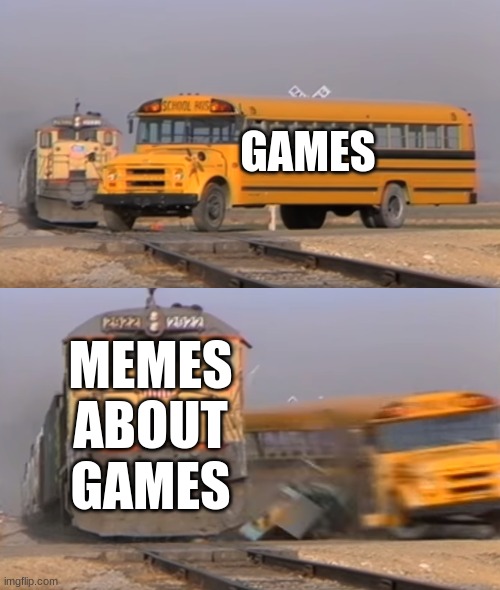 A train hitting a school bus | GAMES; MEMES ABOUT GAMES | image tagged in a train hitting a school bus | made w/ Imgflip meme maker