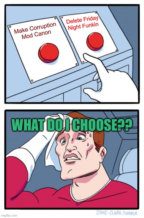 What would you choose? | Delete Friday Night Funkin; Make Corruption Mod Canon; WHAT DO I CHOOSE?? | image tagged in memes,two buttons | made w/ Imgflip meme maker