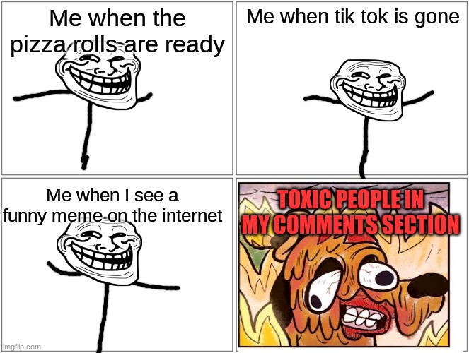 So true | Me when the pizza rolls are ready; Me when tik tok is gone; Me when I see a funny meme on the internet; TOXIC PEOPLE IN MY COMMENTS SECTION | image tagged in memes,blank comic panel 2x2,funny | made w/ Imgflip meme maker