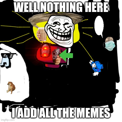 all o them | WELL NOTHING HERE; I ADD ALL THE MEMES | image tagged in memes,blank transparent square | made w/ Imgflip meme maker
