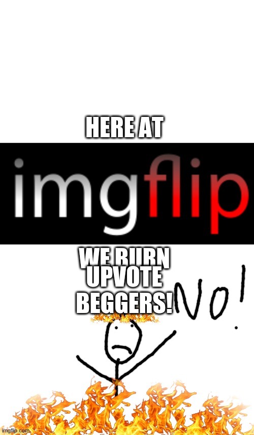 Here at ImgFlip, we burn X | UPVOTE BEGGERS! | image tagged in here at imgflip we burn x | made w/ Imgflip meme maker