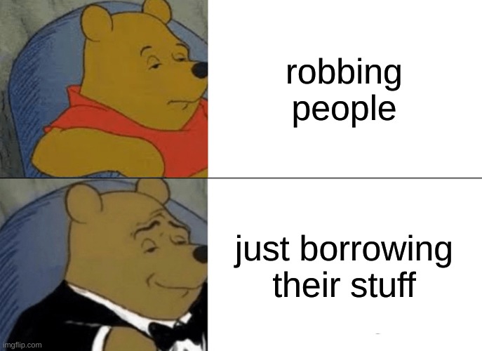 Winnie the pooh is right | robbing people; just borrowing their stuff | image tagged in memes,tuxedo winnie the pooh | made w/ Imgflip meme maker