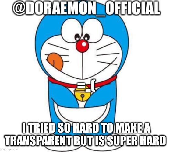 Plz help | =..(; I TRIED SO HARD TO MAKE A TRANSPARENT BUT IS SUPER HARD | image tagged in doraemon_official s announcement afternoon version | made w/ Imgflip meme maker
