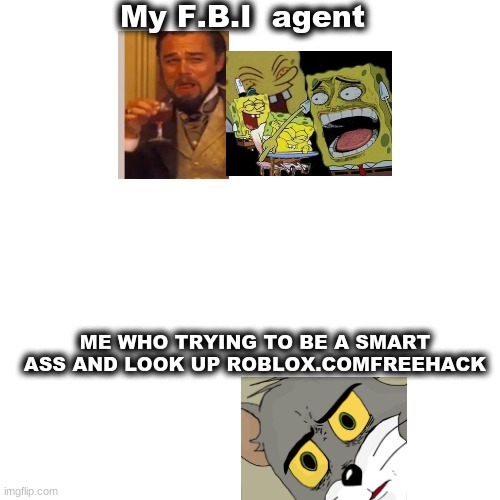 no roblox | My F.B.I  agent; ME WHO TRYING TO BE A SMART ASS AND LOOK UP ROBLOX.COMFREEHACK | image tagged in memes,blank transparent square | made w/ Imgflip meme maker