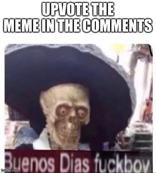 Buenos Dias Skeleton | UPVOTE THE MEME IN THE COMMENTS | image tagged in buenos dias skeleton | made w/ Imgflip meme maker