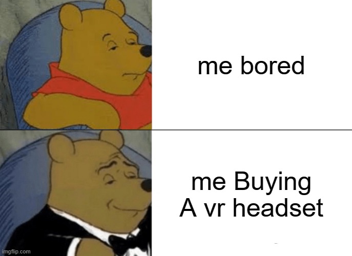 Tuxedo Winnie The Pooh Meme |  me bored; me Buying A vr headset | image tagged in memes,tuxedo winnie the pooh | made w/ Imgflip meme maker